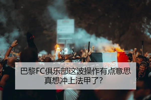 巴黎FC俱乐部这波操作有点意思 真想冲上法甲了？