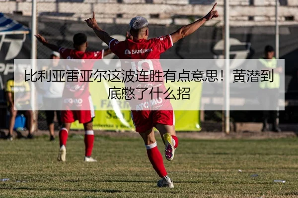 比利亚雷亚尔这波连胜有点意思！黄潜到底憋了什么招