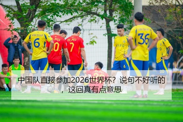 中国队直接参加2026世界杯？说句不好听的，这回真有点意思