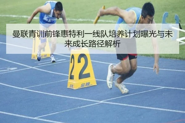 曼联青训前锋惠特利一线队培养计划曝光与未来成长路径解析