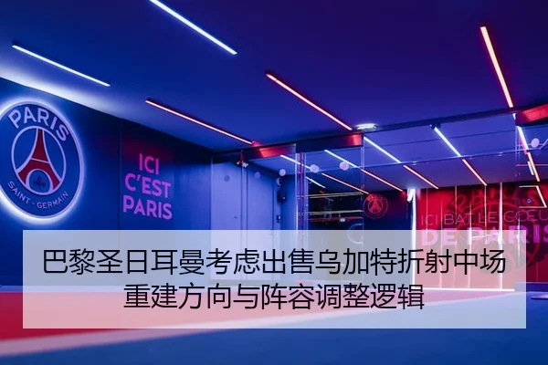 巴黎圣日耳曼考虑出售乌加特折射中场重建方向与阵容调整逻辑