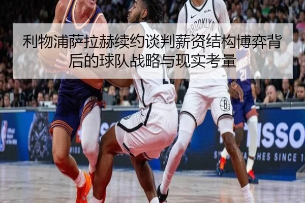 利物浦萨拉赫续约谈判薪资结构博弈背后的球队战略与现实考量