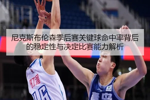 尼克斯布伦森季后赛关键球命中率背后的稳定性与决定比赛能力解析