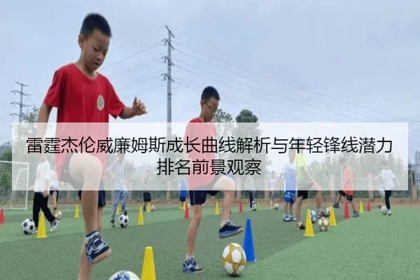 雷霆杰伦威廉姆斯成长曲线解析与年轻锋线潜力排名前景观察