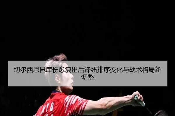 切尔西恩昆库伤愈复出后锋线排序变化与战术格局新调整