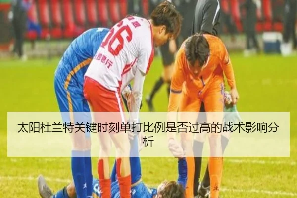 太阳杜兰特关键时刻单打比例是否过高的战术影响分析