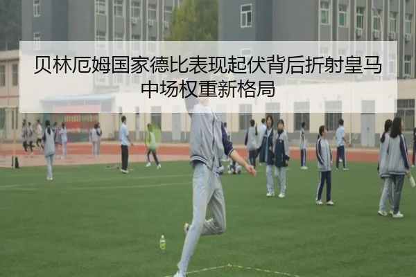 贝林厄姆国家德比表现起伏背后折射皇马中场权重新格局