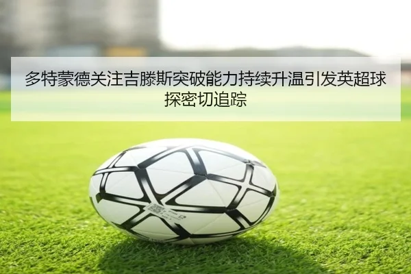 多特蒙德关注吉滕斯突破能力持续升温引发英超球探密切追踪