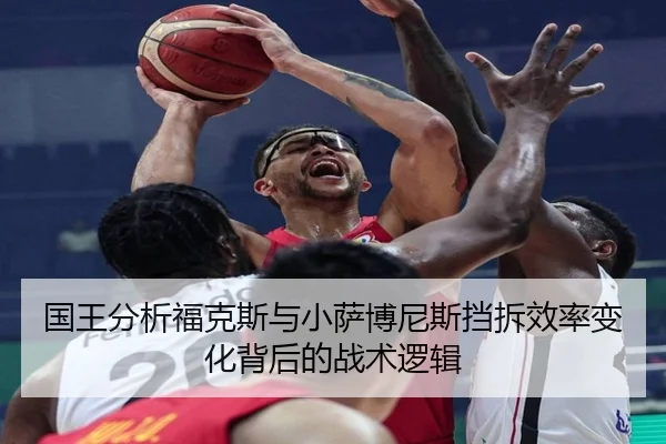 国王分析福克斯与小萨博尼斯挡拆效率变化背后的战术逻辑