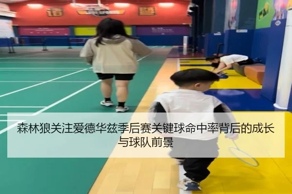 森林狼关注爱德华兹季后赛关键球命中率背后的成长与球队前景