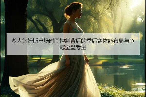 湖人詹姆斯出场时间控制背后的季后赛体能布局与争冠全盘考量