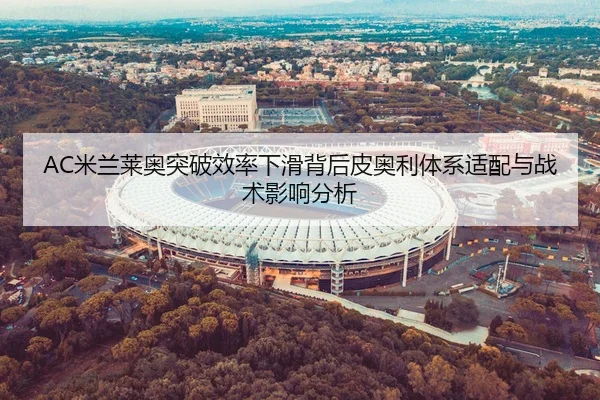 AC米兰莱奥突破效率下滑背后皮奥利体系适配与战术影响分析