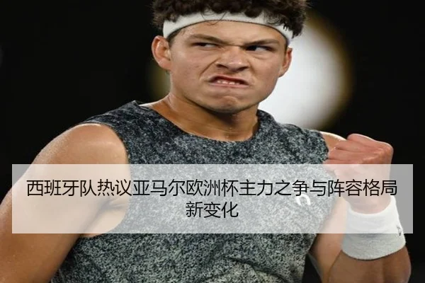 西班牙队热议亚马尔欧洲杯主力之争与阵容格局新变化