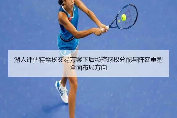 湖人评估特雷杨交易方案下后场控球权分配与阵容重塑全面布局方向