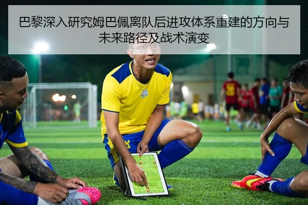 巴黎深入研究姆巴佩离队后进攻体系重建的方向与未来路径及战术演变