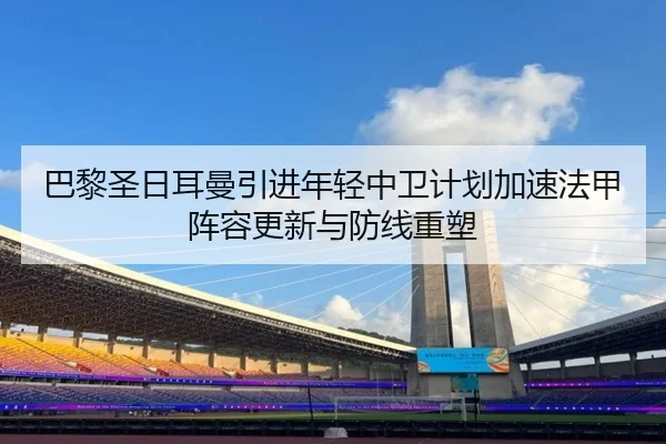 巴黎圣日耳曼引进年轻中卫计划加速法甲阵容更新与防线重塑