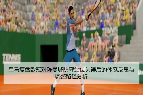 皇马复盘欧冠对阵曼城防守站位失误后的体系反思与调整路径分析
