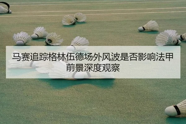 马赛追踪格林伍德场外风波是否影响法甲前景深度观察