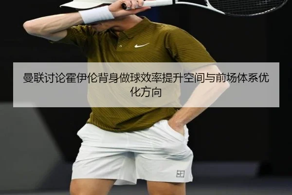 曼联讨论霍伊伦背身做球效率提升空间与前场体系优化方向