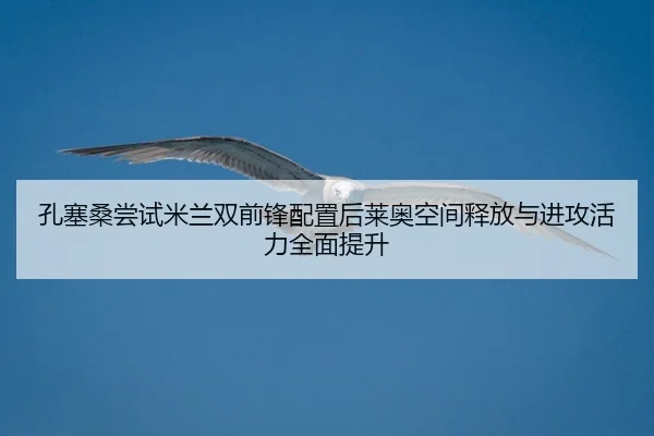 孔塞桑尝试米兰双前锋配置后莱奥空间释放与进攻活力全面提升