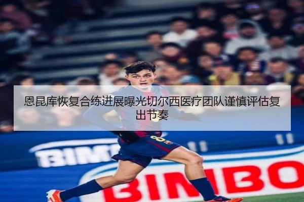 恩昆库恢复合练进展曝光切尔西医疗团队谨慎评估复出节奏