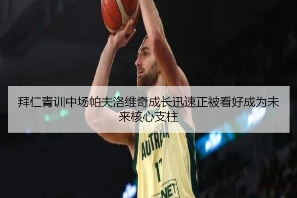 拜仁青训中场帕夫洛维奇成长迅速正被看好成为未来核心支柱